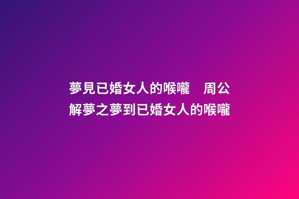夢見已婚女人的喉嚨　周公解夢之夢到已婚女人的喉嚨
